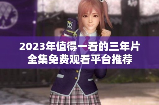 2023年值得一看的三年片全集免费观看平台推荐