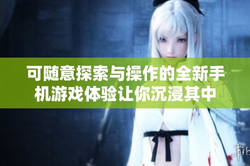 可随意探索与操作的全新手机游戏体验让你沉浸其中