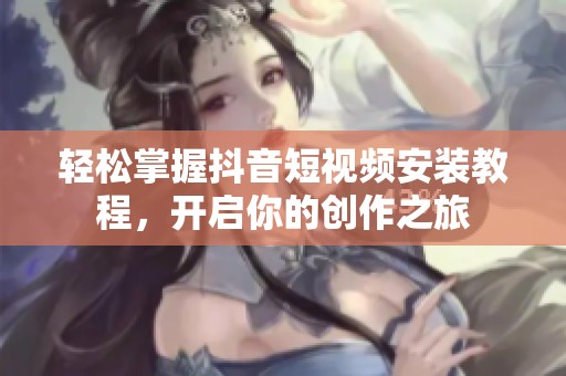 轻松掌握抖音短视频安装教程，开启你的创作之旅