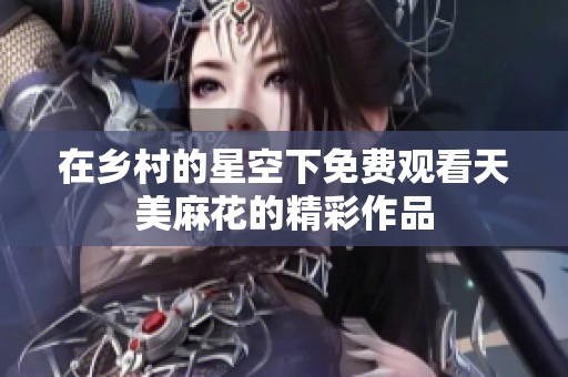 在乡村的星空下免费观看天美麻花的精彩作品