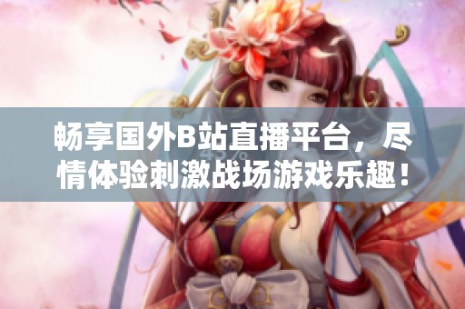 畅享国外B站直播平台，尽情体验刺激战场游戏乐趣！