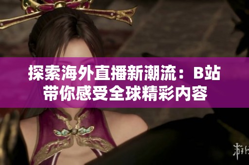探索海外直播新潮流：B站带你感受全球精彩内容