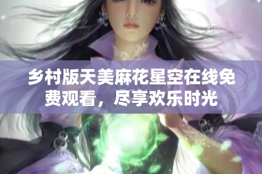 乡村版天美麻花星空在线免费观看，尽享欢乐时光