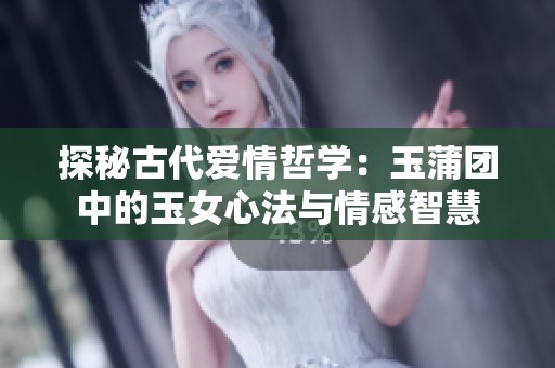 探秘古代爱情哲学：玉蒲团中的玉女心法与情感智慧