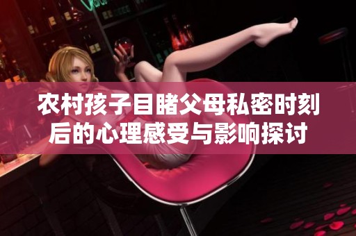 农村孩子目睹父母私密时刻后的心理感受与影响探讨