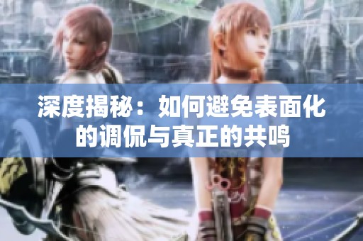 深度揭秘：如何避免表面化的调侃与真正的共鸣