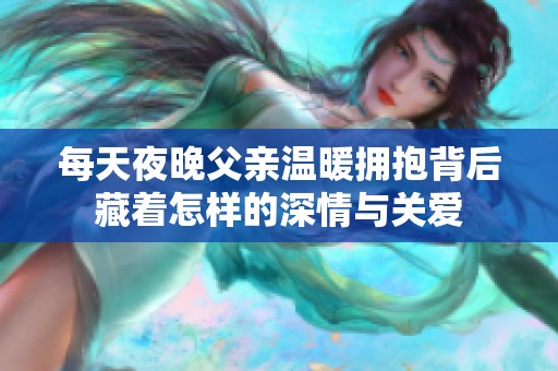 每天夜晚父亲温暖拥抱背后藏着怎样的深情与关爱