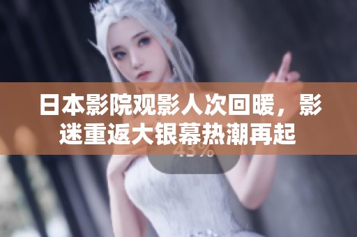 日本影院观影人次回暖，影迷重返大银幕热潮再起