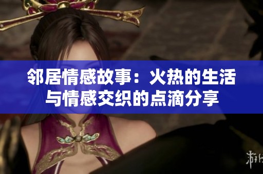 邻居情感故事：火热的生活与情感交织的点滴分享