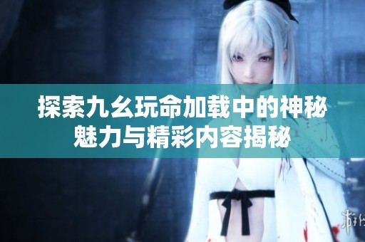 探索九幺玩命加载中的神秘魅力与精彩内容揭秘