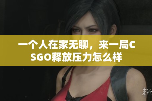 一个人在家无聊，来一局CSGO释放压力怎么样