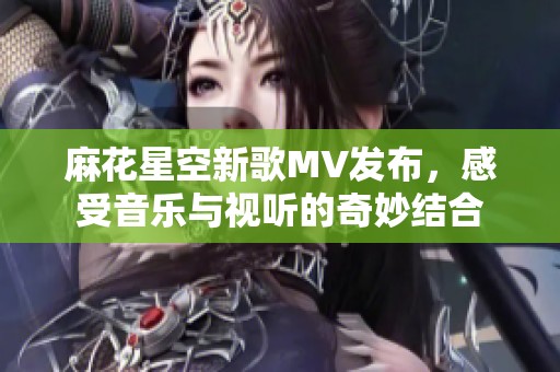 麻花星空新歌MV发布，感受音乐与视听的奇妙结合