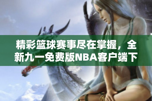 精彩篮球赛事尽在掌握，全新九一免费版NBA客户端下载指南