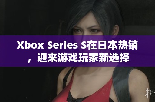 Xbox Series S在日本热销，迎来游戏玩家新选择