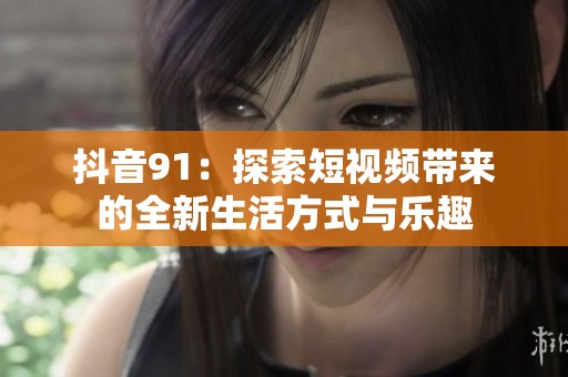 抖音91：探索短视频带来的全新生活方式与乐趣