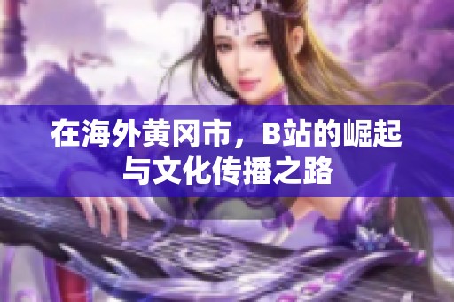 在海外黄冈市，B站的崛起与文化传播之路