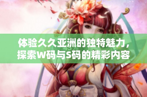 体验久久亚洲的独特魅力，探索W码与S码的精彩内容