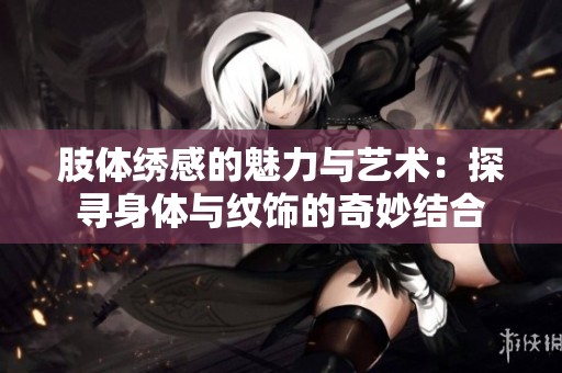 肢体绣感的魅力与艺术：探寻身体与纹饰的奇妙结合