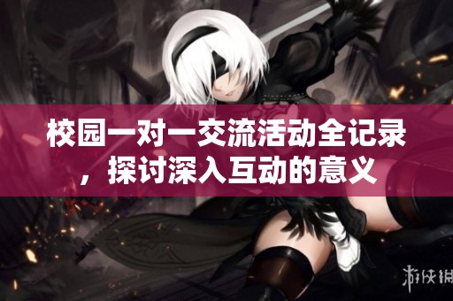 校园一对一交流活动全记录，探讨深入互动的意义