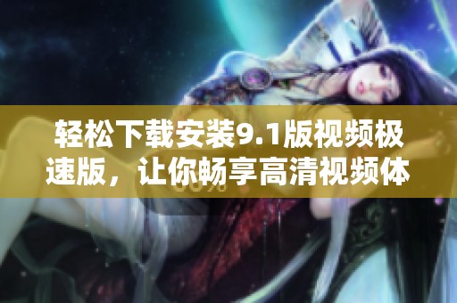 轻松下载安装9.1版视频极速版，让你畅享高清视频体验
