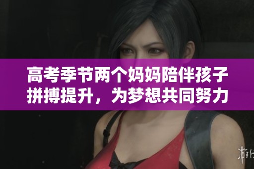 高考季节两个妈妈陪伴孩子拼搏提升，为梦想共同努力