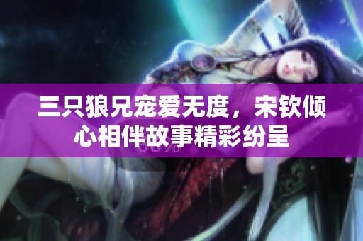 三只狼兄宠爱无度，宋钦倾心相伴故事精彩纷呈