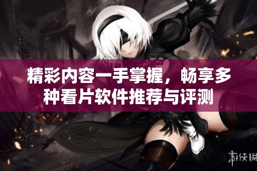 精彩内容一手掌握，畅享多种看片软件推荐与评测
