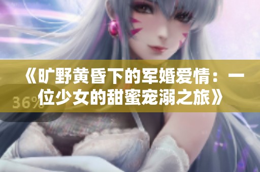 《旷野黄昏下的军婚爱情：一位少女的甜蜜宠溺之旅》