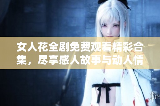 女人花全剧免费观看精彩合集，尽享感人故事与动人情感
