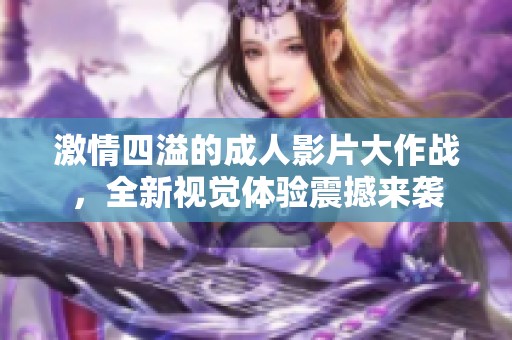 激情四溢的成人影片大作战，全新视觉体验震撼来袭
