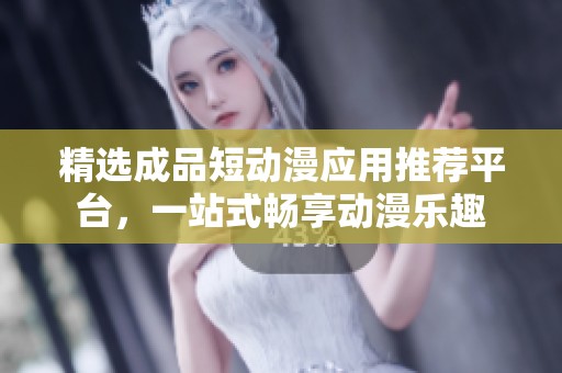 精选成品短动漫应用推荐平台，一站式畅享动漫乐趣