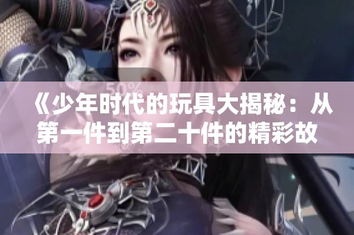 《少年时代的玩具大揭秘：从第一件到第二十件的精彩故事》