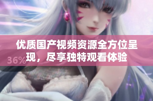 优质国产视频资源全方位呈现，尽享独特观看体验