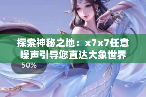 探索神秘之地：x7x7任意噪声引导您直达大象世界