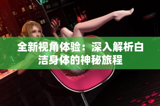 全新视角体验：深入解析白洁身体的神秘旅程