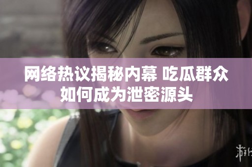 网络热议揭秘内幕 吃瓜群众如何成为泄密源头