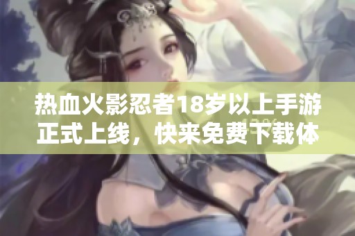 热血火影忍者18岁以上手游正式上线，快来免费下载体验吧！