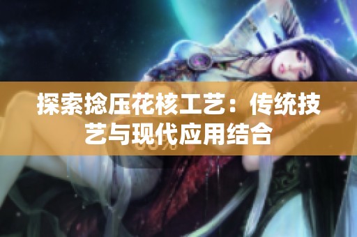 探索捻压花核工艺：传统技艺与现代应用结合