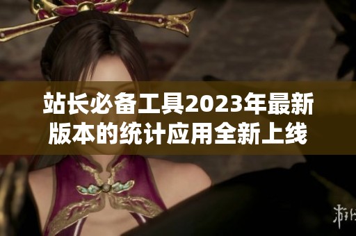 站长必备工具2023年最新版本的统计应用全新上线