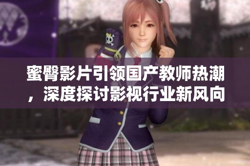 蜜臀影片引领国产教师热潮，深度探讨影视行业新风向
