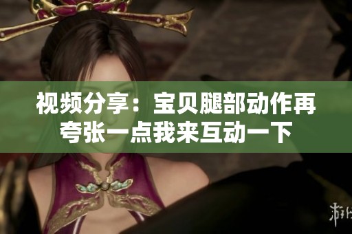 视频分享：宝贝腿部动作再夸张一点我来互动一下