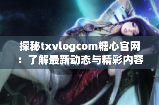 探秘txvlogcom糖心官网：了解最新动态与精彩内容