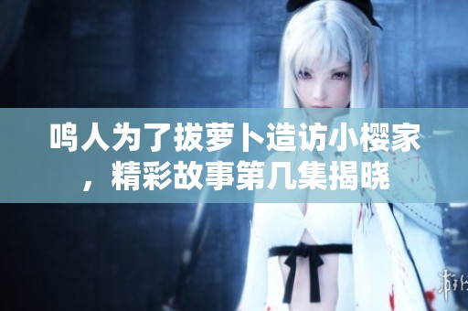 鸣人为了拔萝卜造访小樱家，精彩故事第几集揭晓