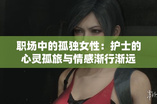 职场中的孤独女性：护士的心灵孤旅与情感渐行渐远