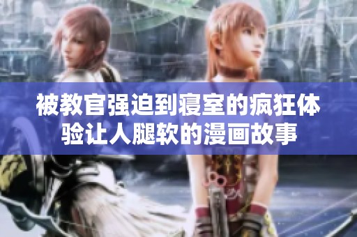 被教官强迫到寝室的疯狂体验让人腿软的漫画故事