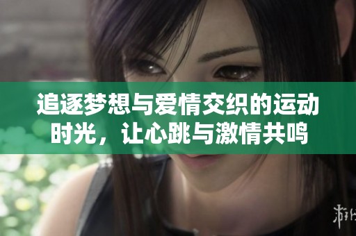 追逐梦想与爱情交织的运动时光，让心跳与激情共鸣
