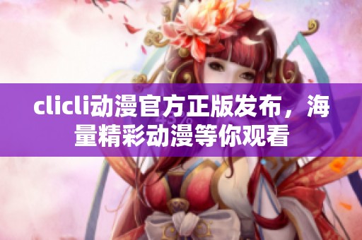 clicli动漫官方正版发布，海量精彩动漫等你观看