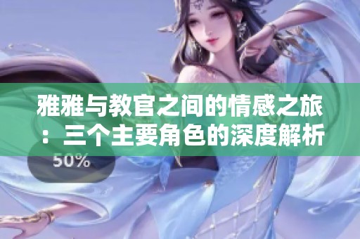 雅雅与教官之间的情感之旅：三个主要角色的深度解析