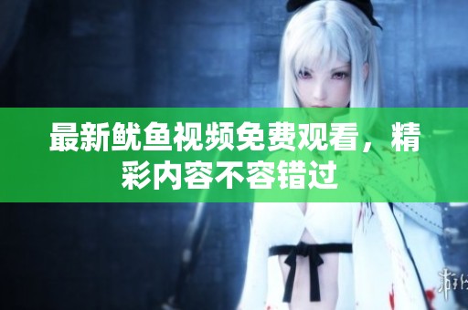 最新鱿鱼视频免费观看，精彩内容不容错过 