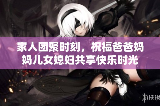 家人团聚时刻，祝福爸爸妈妈儿女媳妇共享快乐时光